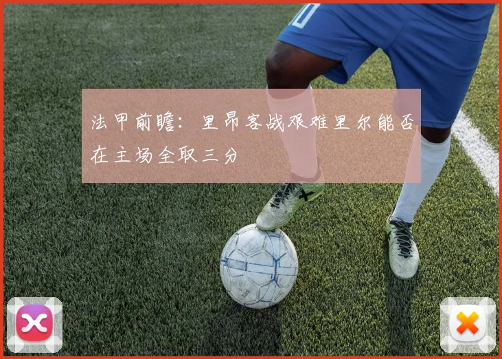 法甲前瞻：里昂客战艰难里尔能否在主场全取三分