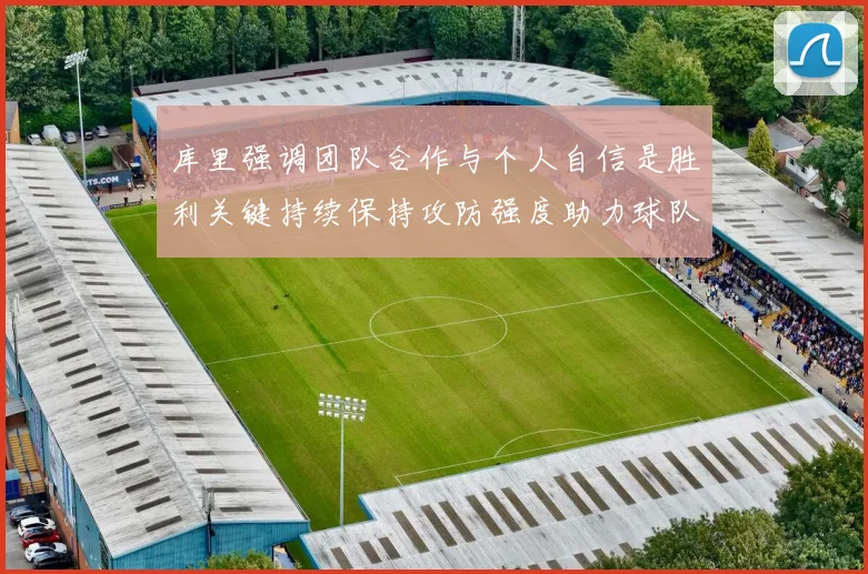 库里强调团队合作与个人自信是胜利关键持续保持攻防强度助力球队成功
