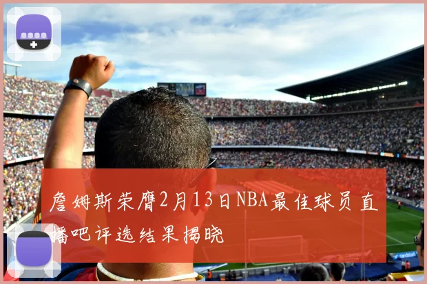 詹姆斯荣膺2月13日NBA最佳球员直播吧评选结果揭晓