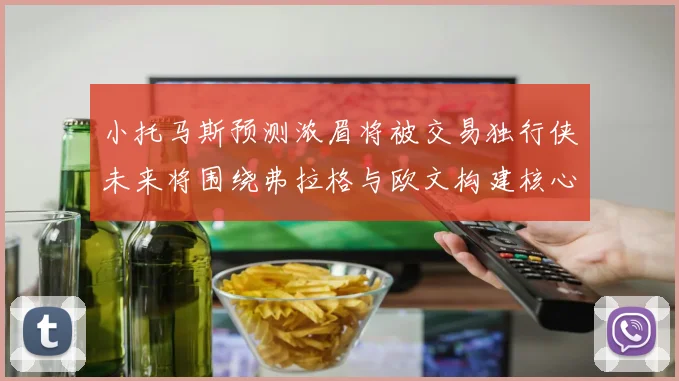 小托马斯预测浓眉将被交易独行侠未来将围绕弗拉格与欧文构建核心阵容