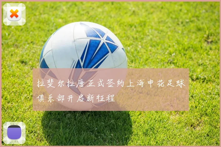 拉斐尔拉唐正式签约上海申花足球俱乐部开启新征程