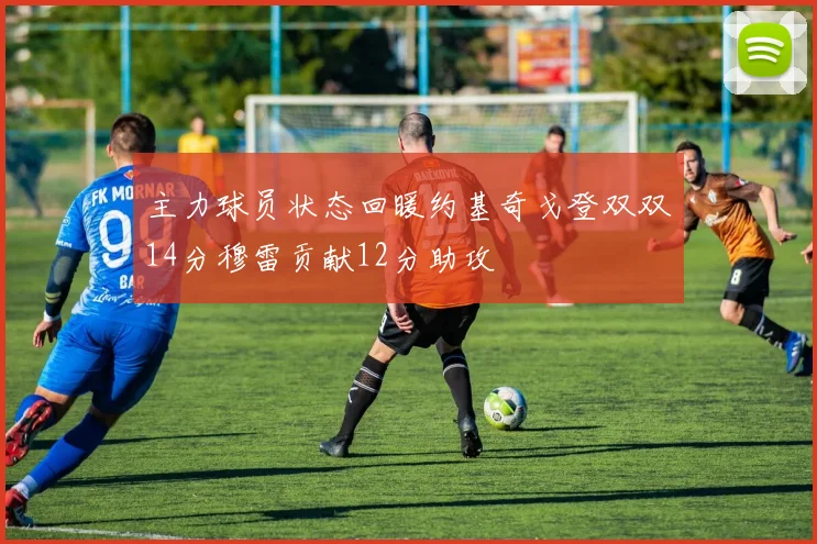 主力球员状态回暖约基奇戈登双双14分穆雷贡献12分助攻