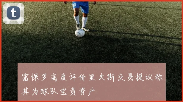 富保罗高度评价里夫斯交易提议称其为球队宝贵资产