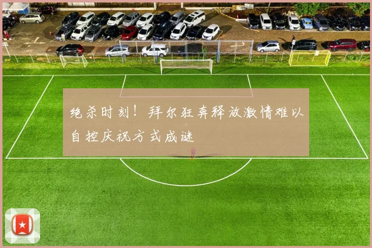 绝杀时刻！拜尔狂奔释放激情难以自控庆祝方式成谜