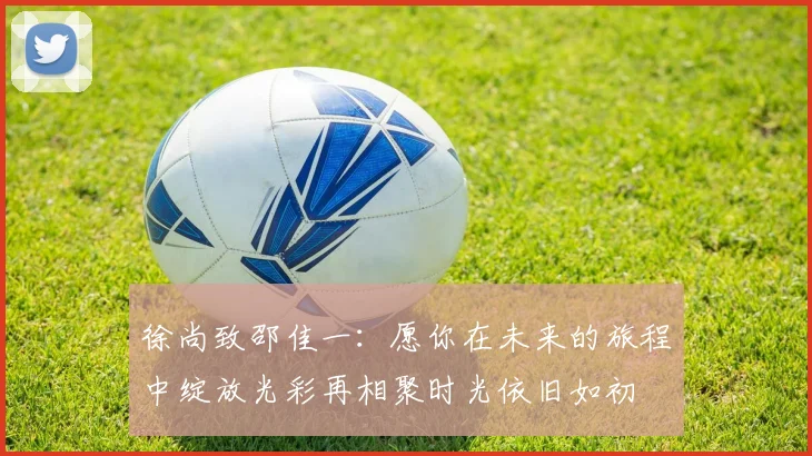 徐尚致邵佳一：愿你在未来的旅程中绽放光彩再相聚时光依旧如初