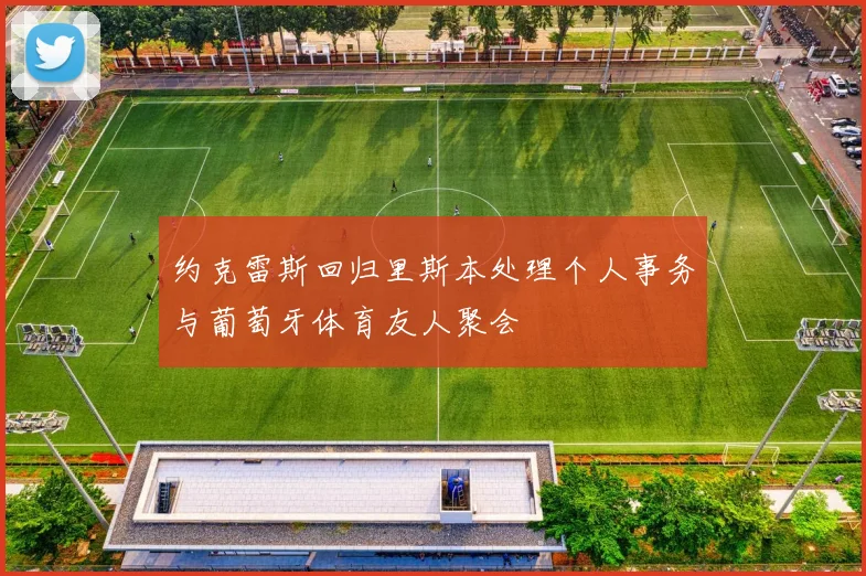 约克雷斯回归里斯本处理个人事务与葡萄牙体育友人聚会