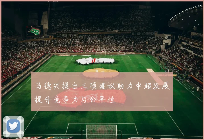 马德兴提出三项建议助力中超发展提升竞争力与公平性