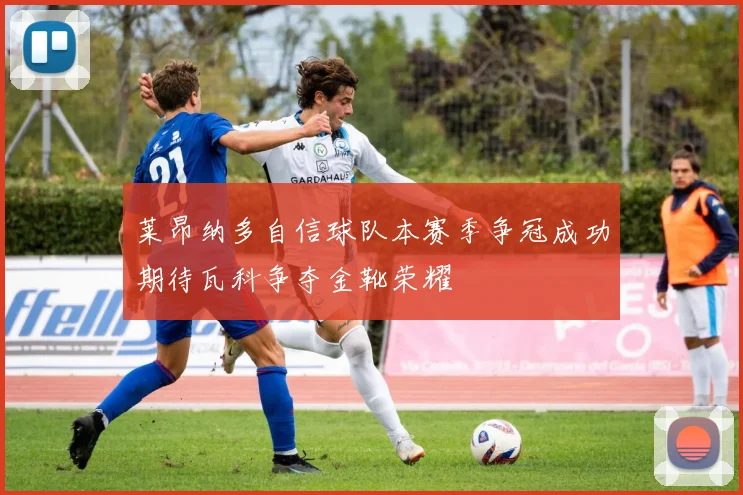 莱昂纳多自信球队本赛季争冠成功期待瓦科争夺金靴荣耀