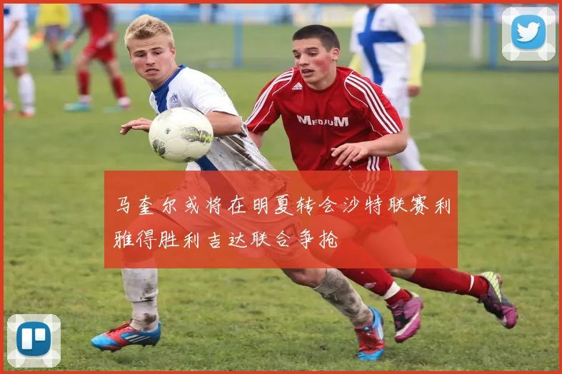 马奎尔或将在明夏转会沙特联赛利雅得胜利吉达联合争抢