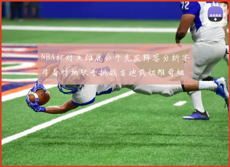NBA杯对决雄鹿公牛先发阵容分析字母哥特纳联手挑战吉迪武切维奇组合