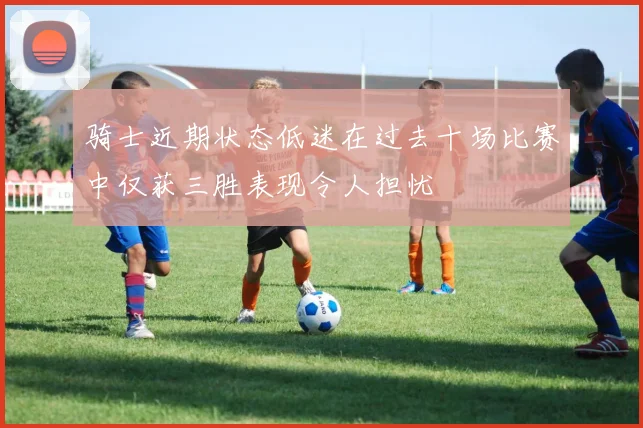 骑士近期状态低迷在过去十场比赛中仅获三胜表现令人担忧