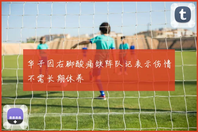 华子因右脚酸痛缺阵队记表示伤情不需长期休养
