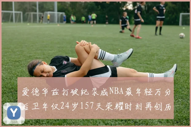 爱德华兹打破纪录成NBA最年轻万分后卫年仅24岁157天荣耀时刻再创历史