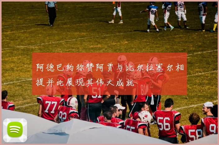 阿德巴约称赞阿贾与比尔拉塞尔相提并论展现其伟大成就