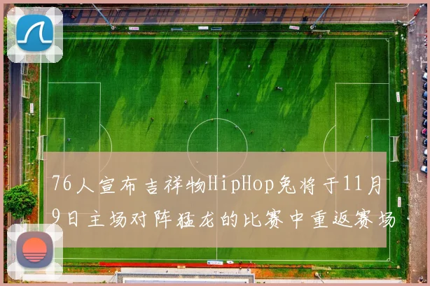 76人宣布吉祥物HipHop兔将于11月9日主场对阵猛龙的比赛中重返赛场