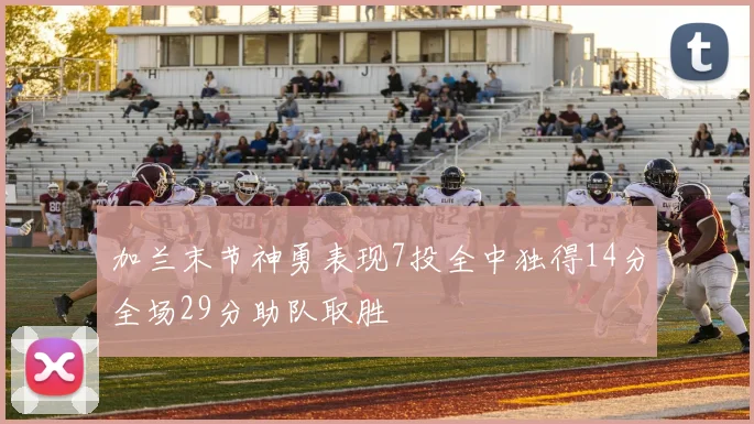 加兰末节神勇表现7投全中独得14分全场29分助队取胜