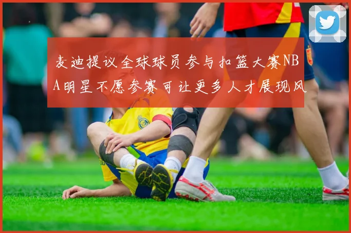 麦迪提议全球球员参与扣篮大赛NBA明星不愿参赛可让更多人才展现风采