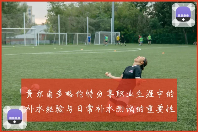 费尔南多略伦特分享职业生涯中的补水经验与日常补水测试的重要性