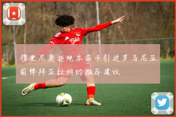 穆里尼奥拒绝本菲卡引进罗马尼亚前锋拜亚拉姆的推荐建议