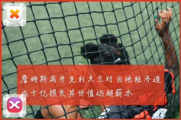 詹姆斯离开克利夫兰对当地经济造成十亿损失其价值远超薪水