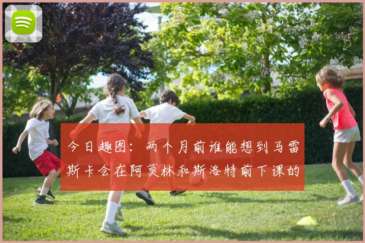 今日趣图：两个月前谁能想到马雷斯卡会在阿莫林和斯洛特前下课的戏剧性转折