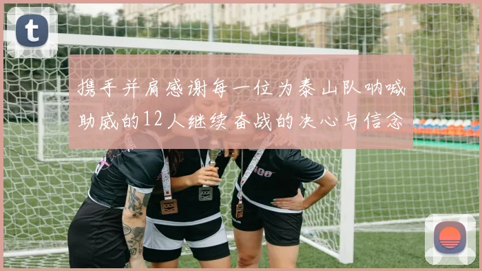 携手并肩感谢每一位为泰山队呐喊助威的12人继续奋战的决心与信念
