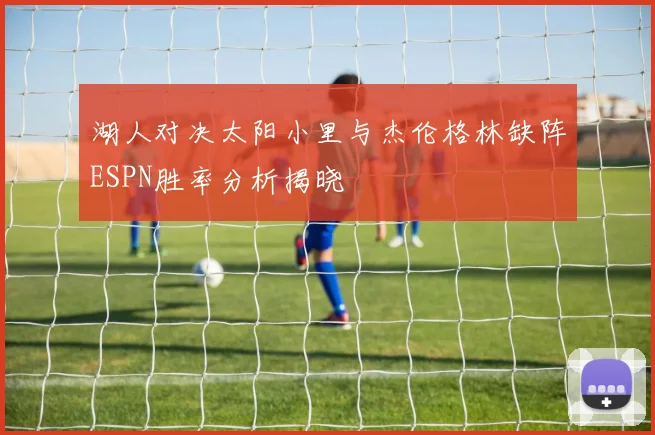 湖人对决太阳小里与杰伦格林缺阵ESPN胜率分析揭晓
