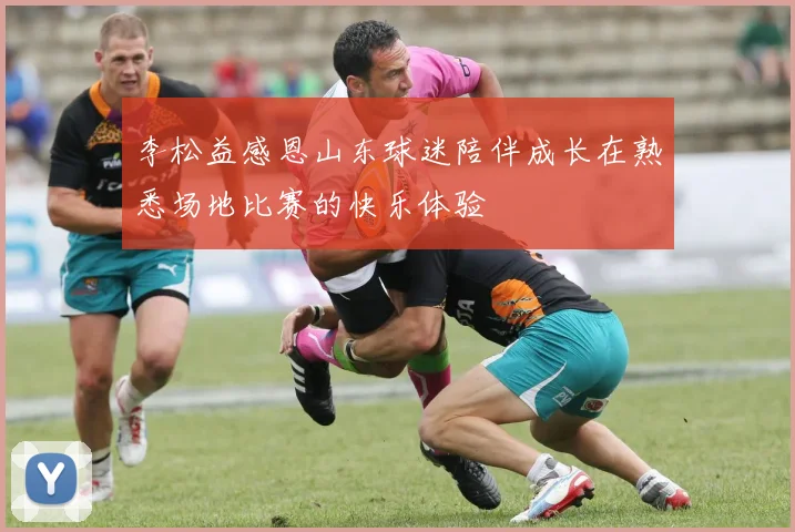 李松益感恩山东球迷陪伴成长在熟悉场地比赛的快乐体验