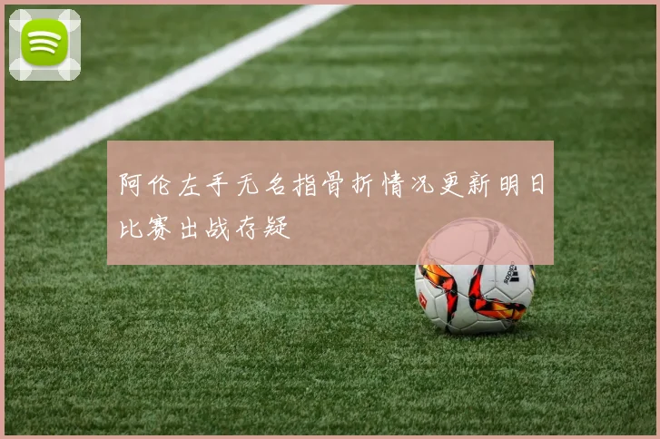 阿伦左手无名指骨折情况更新明日比赛出战存疑