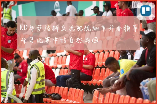 KD与萨格斯交流犯规细节并非指导而是比赛中的自然沟通