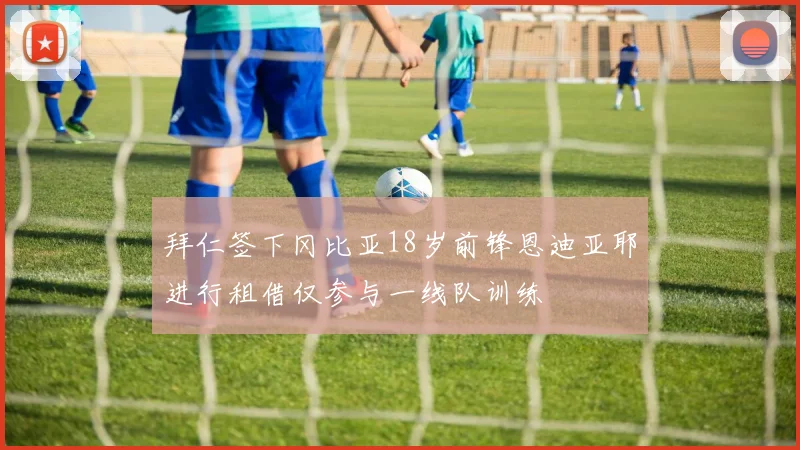 拜仁签下冈比亚18岁前锋恩迪亚耶进行租借仅参与一线队训练