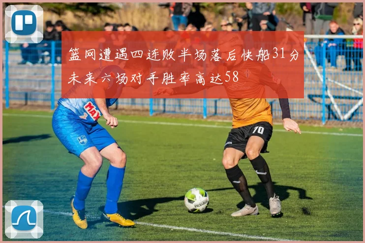 篮网遭遇四连败半场落后快船31分未来六场对手胜率高达58