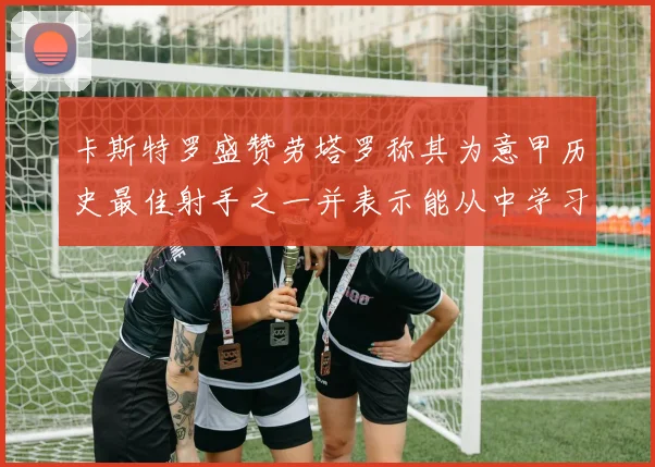 卡斯特罗盛赞劳塔罗称其为意甲历史最佳射手之一并表示能从中学习