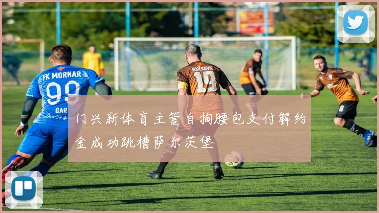 门兴新体育主管自掏腰包支付解约金成功跳槽萨尔茨堡