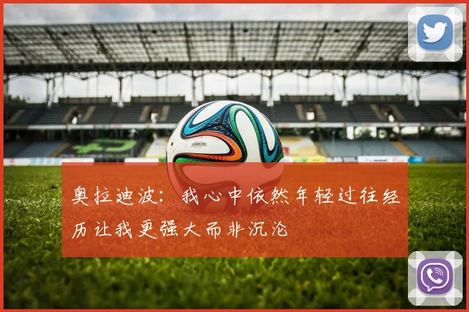 奥拉迪波：我心中依然年轻过往经历让我更强大而非沉沦