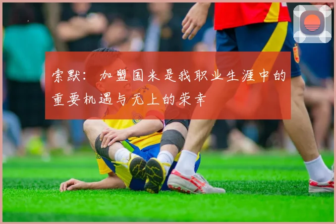 索默：加盟国米是我职业生涯中的重要机遇与无上的荣幸