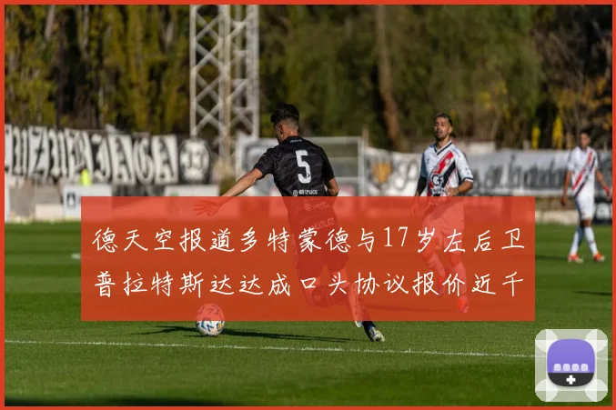 德天空报道多特蒙德与17岁左后卫普拉特斯达达成口头协议报价近千万遭拒