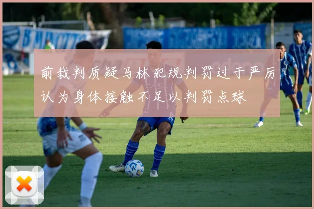 前裁判质疑马林犯规判罚过于严厉认为身体接触不足以判罚点球