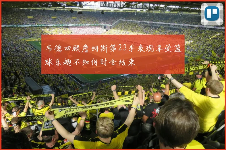 韦德回顾詹姆斯第23季表现享受篮球乐趣不知何时会结束