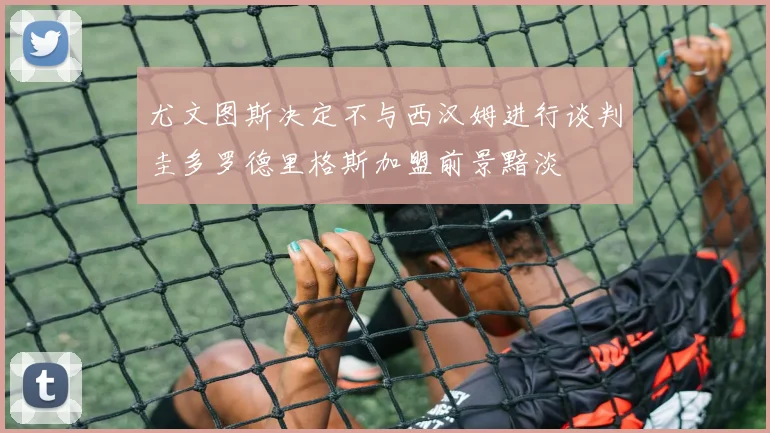 尤文图斯决定不与西汉姆进行谈判圭多罗德里格斯加盟前景黯淡