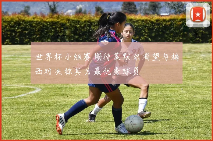 世界杯小组赛期待莱默尔渴望与梅西对决称其为最优秀球员