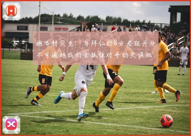 施洛特贝克：与拜仁的8分差距并非不可逾越我们会抓住对手的失误机会