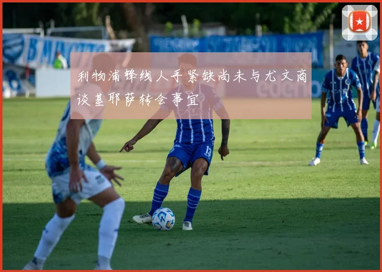 利物浦锋线人手紧缺尚未与尤文商谈基耶萨转会事宜