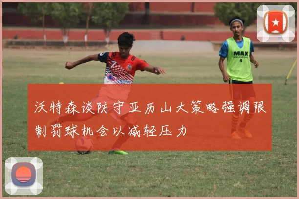 沃特森谈防守亚历山大策略强调限制罚球机会以减轻压力