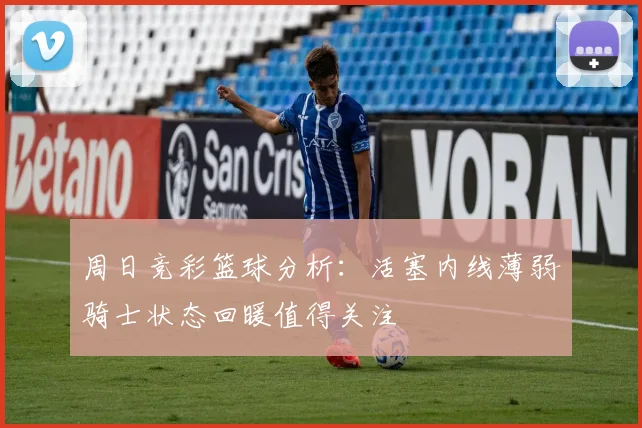 周日竞彩篮球分析：活塞内线薄弱骑士状态回暖值得关注
