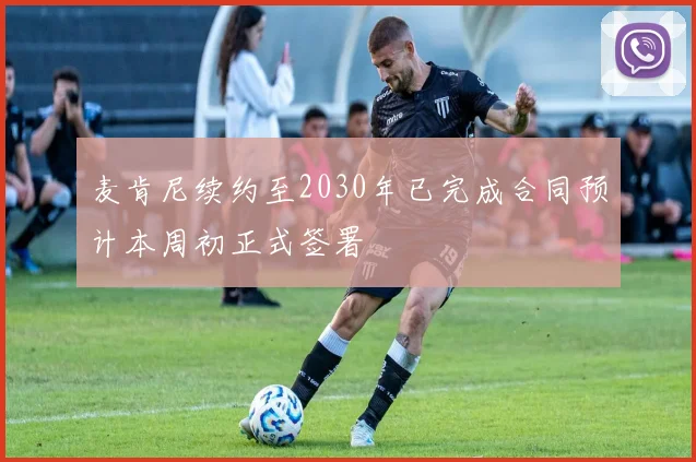 麦肯尼续约至2030年已完成合同预计本周初正式签署