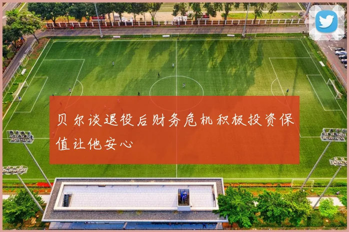 贝尔谈退役后财务危机积极投资保值让他安心